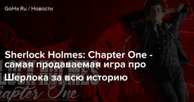 Шерлок Холмс - Sherlock Holmes: Chapter One - самая продаваемая игра про Шерлока за всю историю - goha.ru