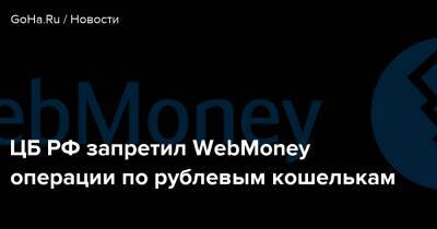ЦБ РФ запретил WebMoney операции по рублевым кошелькам - goha.ru - Россия