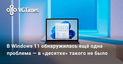 В Windows 11 обнаружилась ещё одна проблема — в «десятке» такого не было - vgtimes.ru