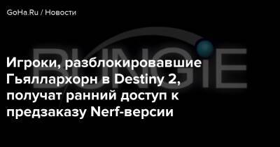 Игроки, разблокировавшие Гьяллархорн в Destiny 2, получат ранний доступ к предзаказу Nerf-версии - goha.ru