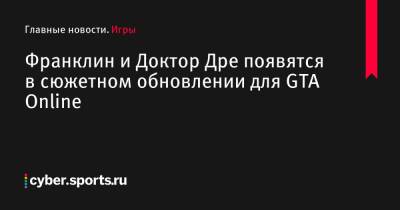 Франклин и Доктор Дре появятся в сюжетном обновлении для GTA Online - cyber.sports.ru