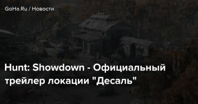 Hunt: Showdown - Официальный трейлер локации “Десаль” - goha.ru