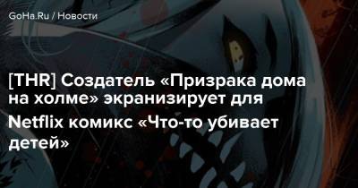 Майк Флэнеган - [THR] Создатель «Призрака дома на холме» экранизирует для Netflix комикс «Что-то убивает детей» - goha.ru