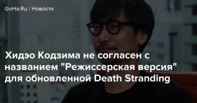 Хидэо Кодзим - Хидэо Кодзима не согласен с названием "Режиссерская версия" для обновленной Death Stranding - goha.ru