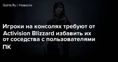 Игроки на консолях требуют от Activision Blizzard избавить их от соседства с пользователями ПК - goha.ru