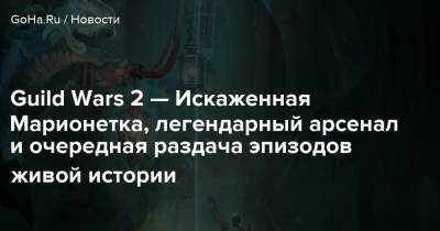 Guild Wars 2 — Искаженная Марионетка, легендарный арсенал и очередная раздача эпизодов живой истории - goha.ru