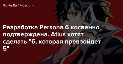 Разработка Persona 6 косвенно подтверждена. Atlus хотят сделать "6, которая превзойдет 5" - goha.ru