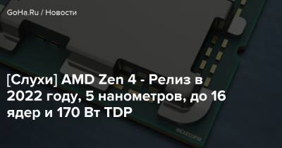 [Слухи] AMD Zen 4 - Релиз в 2022 году, 5 нанометров, до 16 ядер и 170 Вт TDP - goha.ru