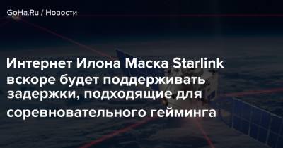 Илон Маск - Интернет Илона Маска Starlink вскоре будет поддерживать задержки, подходящие для соревновательного гейминга - goha.ru
