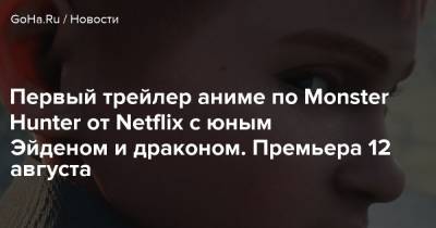 Первый трейлер аниме по Monster Hunter от Netflix с юным Эйденом и драконом. Премьера 12 августа - goha.ru