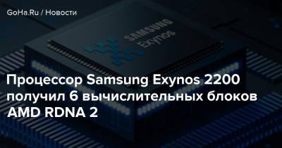Процессор Samsung Exynos 2200 получил 6 вычислительных блоков AMD RDNA 2 - goha.ru