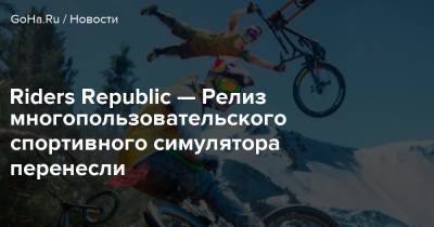 Riders Republic — Релиз многопользовательского спортивного симулятора перенесли - goha.ru