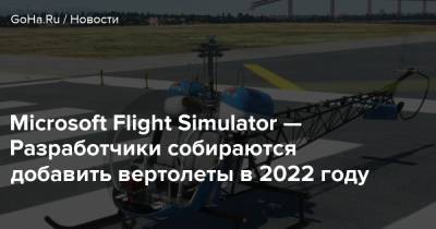 Microsoft Flight Simulator — Разработчики собираются добавить вертолеты в 2022 году - goha.ru
