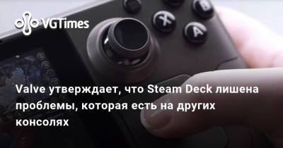Valve утверждает, что Steam Deck лишена проблемы, которая есть на других консолях - vgtimes.ru