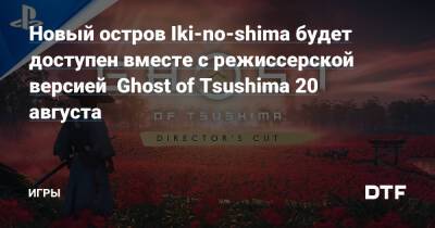 Новый остров Iki-no-shima будет доступен вместе с режиссерской версией Ghost of Tsushima 20 августа — Игры на DTF - dtf.ru