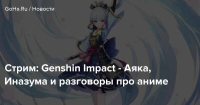 Стрим: Genshin Impact - Аяка, Иназума и разговоры про аниме - goha.ru