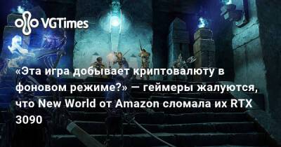 «Эта игра добывает криптовалюту в фоновом режиме?» — геймеры жалуются, что New World от Amazon сломала их RTX 3090 - vgtimes.ru