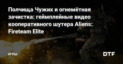 Полчища Чужих и огнемётная зачистка: геймплейные видео кооперативного шутера Aliens: Fireteam Elite — Игры на DTF - dtf.ru