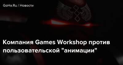 Компания Games Workshop против пользовательской “анимации” - goha.ru