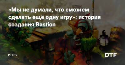 «Мы не думали, что сможем сделать ещё одну игру»: история создания Bastion — Игры на DTF - dtf.ru