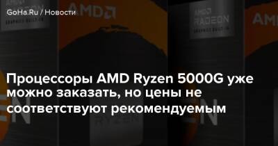 Процессоры AMD Ryzen 5000G уже можно заказать, но цены не соответствуют рекомендуемым - goha.ru - Испания