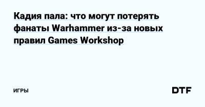 Кадия пала: что могут потерять фанаты Warhammer из-за новых правил Games Workshop — Игры на DTF - dtf.ru