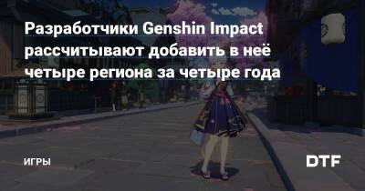 Разработчики Genshin Impact рассчитывают добавить в неё четыре региона за четыре года — Игры на DTF - dtf.ru