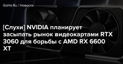[Слухи] NVIDIA планирует засыпать рынок видеокартами RTX 3060 для борьбы с AMD RX 6600 XT - goha.ru
