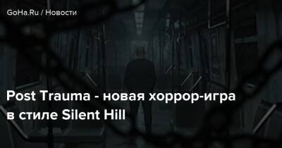 Post Trauma - новая хоррор-игра в стиле Silent Hill - goha.ru