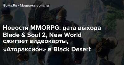 Новости MMORPG: дата выхода Blade & Soul 2, New World сжигает видеокарты, «Атораксион» в Black Desert - goha.ru - Корея