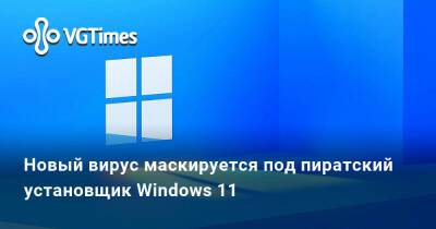 Новый вирус маскируется под пиратский установщик Windows 11 - vgtimes.ru