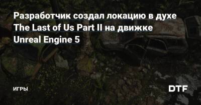 Разработчик создал локацию в духе The Last of Us Part II на движке Unreal Engine 5 — Игры на DTF - dtf.ru