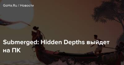 Submerged: Hidden Depths выйдет на ПК - goha.ru