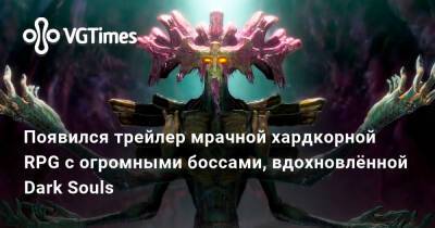 Появился трейлер мрачной хардкорной RPG с огромными боссами, вдохновлённой Dark Souls - vgtimes.ru