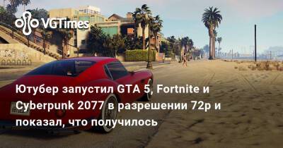 Ютубер запустил GTA 5, Fortnite и Cyberpunk 2077 в разрешении 72p и показал, что получилось - vgtimes.ru