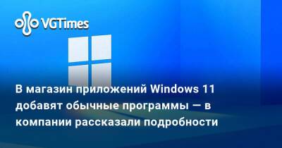 В магазин приложений Windows 11 добавят обычные программы — в компании рассказали подробности - vgtimes.ru