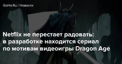 Netflix не перестает радовать: в разработке находится сериал по мотивам видеоигры Dragon Age - goha.ru
