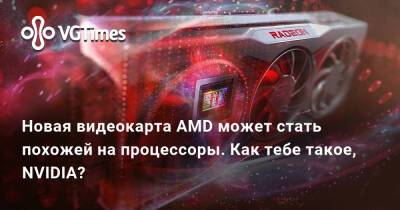Новая видеокарта AMD может стать похожей на процессоры. Как тебе такое, NVIDIA? - vgtimes.ru
