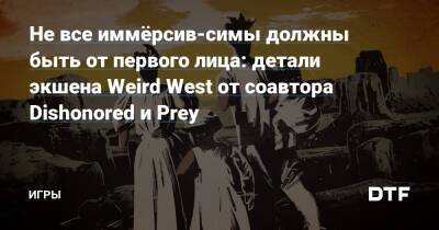 Не все иммёрсив-симы должны быть от первого лица: детали экшена Weird West от соавтора Dishonored и Prey — Игры на DTF - dtf.ru