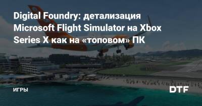 Алексей Батталья - Digital Foundry: детализация Microsoft Flight Simulator на Xbox Series X как на «топовом» ПК — Игры на DTF - dtf.ru