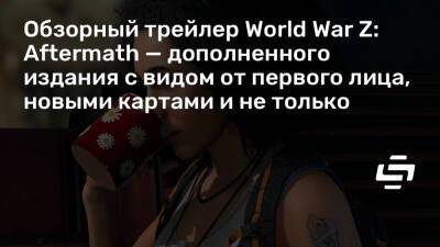 Обзорный трейлер World War Z: Aftermath — дополненного издания с видом от первого лица, новыми картами и не только - stopgame.ru