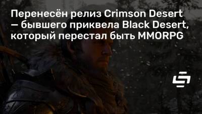 Перенесён релиз Crimson Desert — бывшего приквела Black Desert, который перестал быть MMORPG - stopgame.ru