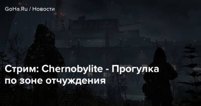 Игорь Химинюк - Стрим: Chernobylite - Прогулка по зоне отчуждения - goha.ru