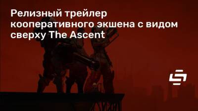 Релизный трейлер кооперативного экшена с видом сверху The Ascent - stopgame.ru