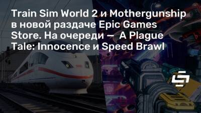 Train Sim World 2 и Mothergunship в новой раздаче Epic Games Store. На очереди — A Plague Tale: Innocence и Speed Brawl - stopgame.ru - Сша - Германия