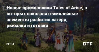Новые проморолики Tales of Arise, в которых показали геймплейные элементы разбития лагеря, рыбалки и готовки — Игры на DTF - dtf.ru