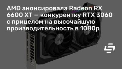 AMD анонсировала Radeon RX 6600 XT — конкурентку RTX 3060 с прицелом на высочайшую производительность в 1080p - stopgame.ru