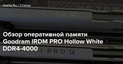 Обзор оперативной памяти Goodram IRDM PRO Hollow White DDR4-4000 - goha.ru