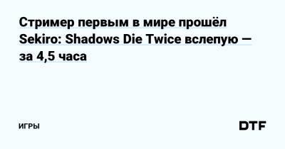 Стример первым в мире прошёл Sekiro: Shadows Die Twice вслепую — за 4,5 часа — Игры на DTF - dtf.ru