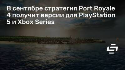 В сентябре стратегия Port Royale 4 получит версии для PlayStation 5 и Xbox Series - stopgame.ru